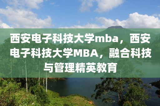 西安电子科技大学mba，西安电子科技大学MBA，融合科技与管理精英教育