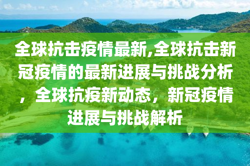 全球抗击疫情最新,全球抗击新冠疫情的最新进展与挑战分析，全球抗疫新动态，新冠疫情进展与挑战解析