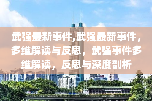 武强最新事件,武强最新事件，多维解读与反思，武强事件多维解读，反思与深度剖析