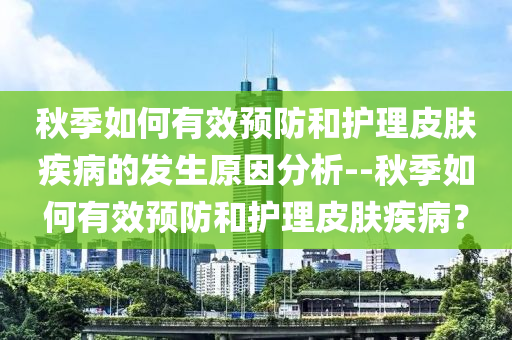 秋季如何有效预防和护理皮肤疾病的发生原因分析--秋季如何有效预防和护理皮肤疾病？