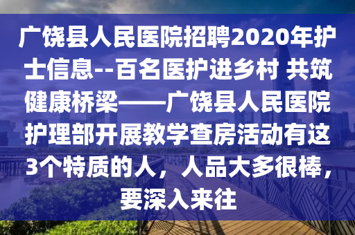 广饶县人民医院招聘2020年护士信息--百名医护进乡村 共筑健康桥梁——广饶县人民医院护理部开展教学查房活动有这3个特质的人，人品大多很棒，要深入来往