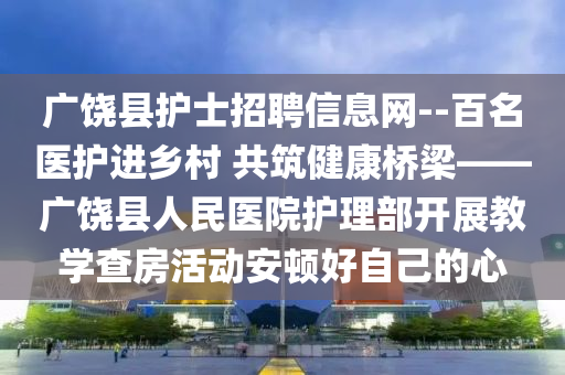 广饶县护士招聘信息网--百名医护进乡村 共筑健康桥梁——广饶县人民医院护理部开展教学查房活动安顿好自己的心