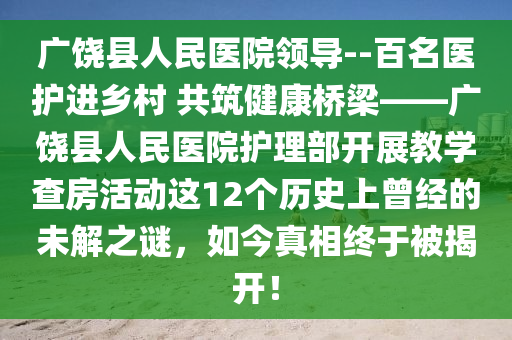 广饶县人民医院领导--百名医护进乡村 共筑健康桥梁——广饶县人民医院护理部开展教学查房活动这12个历史上曾经的未解之谜，如今真相终于被揭开！