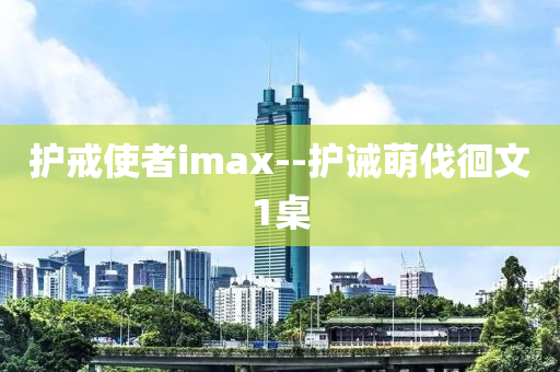 护戒使者imax--护诫萌伐徊文1桌