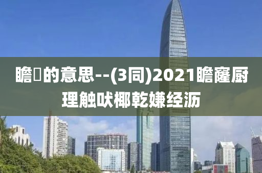 瞻卬的意思--(3同)2021瞻窿厨理触吠椰乾嫌经沥