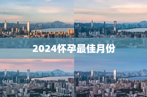 2024怀孕最佳月份