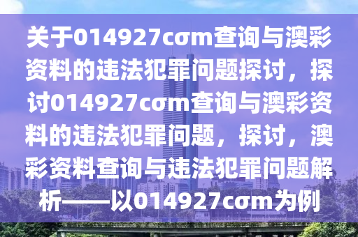 关于014927cσm查询与澳彩资料的违法犯罪问题探讨，探讨014927cσm查询与澳彩资料的违法犯罪问题，探讨，澳彩资料查询与违法犯罪问题解析——以014927cσm为例