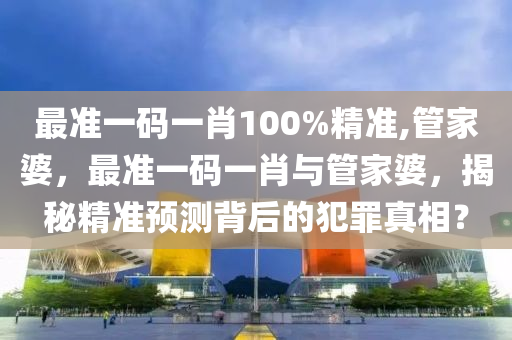 最准一码一肖100%精准,管家婆，最准一码一肖与管家婆，揭秘精准预测背后的犯罪真相？